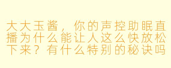 大大玉酱，你的声控助眠直播为什么能让人这么快放松下来？有什么特别的秘诀吗？