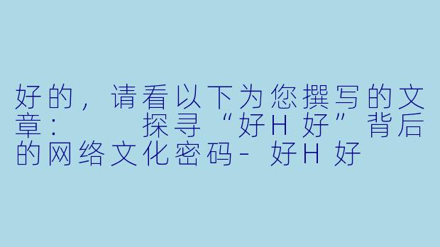 好的，请看以下为您撰写的文章：

探寻“好H好”背后的网络文化密码-好H好