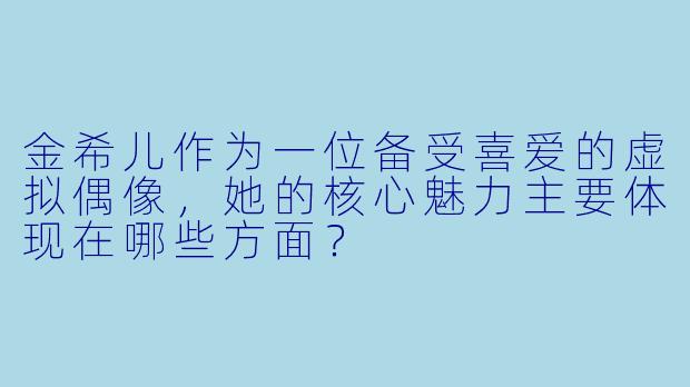 金希儿作为一位备受喜爱的虚拟偶像，她的核心魅力主要体现在哪些方面？