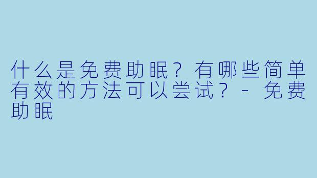 什么是免费助眠?有哪些简单有效的方法可以尝试?-免费助眠