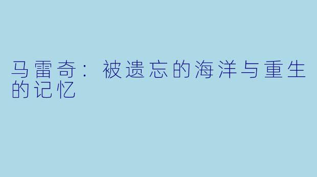 马雷奇：被遗忘的海洋与重生的记忆