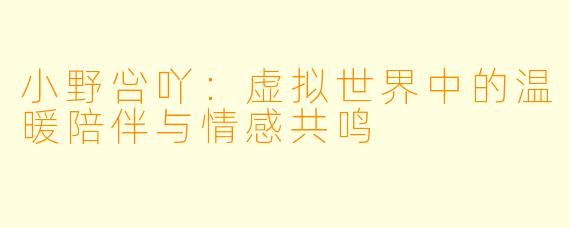 小野吢吖：虚拟世界中的温暖陪伴与情感共鸣