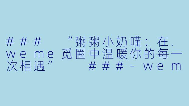 ###
“粥粥小奶喵：在.weme觅圈中温暖你的每一次相遇”

###-weme觅圈粥粥小奶喵