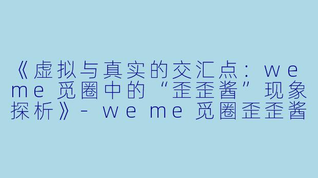 《虚拟与真实的交汇点：weme觅圈中的“歪歪酱”现象探析》-weme觅圈歪歪酱