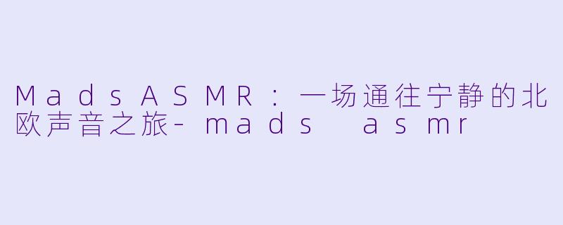 MadsASMR：一场通往宁静的北欧声音之旅-mads asmr