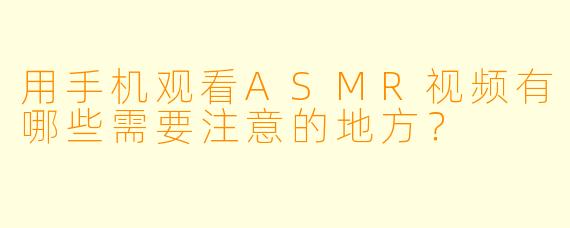 用手机观看ASMR视频有哪些需要注意的地方？