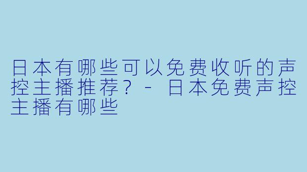 日本有哪些可以免费收听的声控主播推荐？-日本免费声控主播有哪些