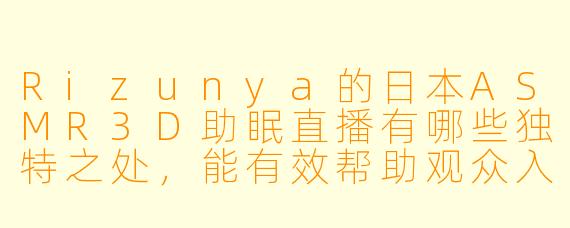 Rizunya的日本ASMR3D助眠直播有哪些独特之处，能有效帮助观众入睡？