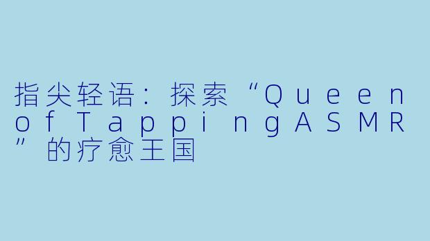指尖轻语：探索“QueenofTappingASMR”的疗愈王国