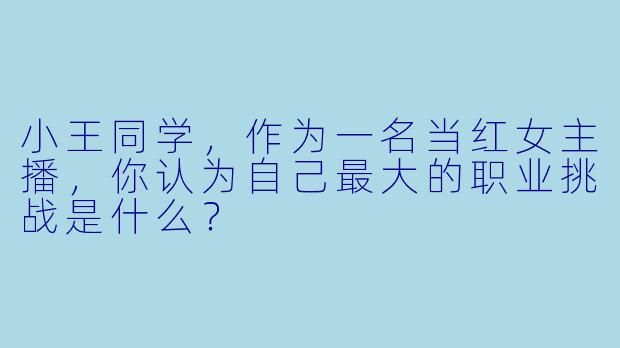 小王同学，作为一名当红女主播，你认为自己最大的职业挑战是什么？