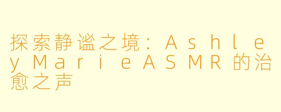 探索静谧之境:AshleyMarieASMR的治愈之声