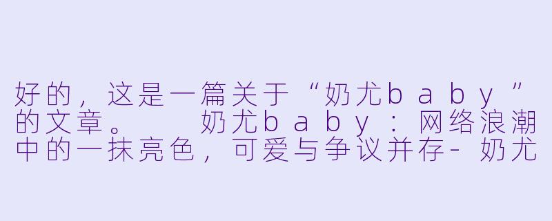 好的,这是一篇关于“奶尤baby”的文章。
奶尤baby:网络浪潮中的一抹亮色,可爱与争议并存-奶尤baby