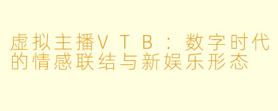 虚拟主播VTB：数字时代的情感联结与新娱乐形态