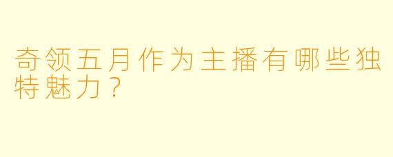 奇领五月作为主播有哪些独特魅力？