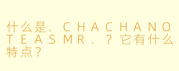 什么是.CHACHANOTEASMR.？它有什么特点？