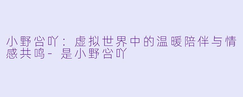小野吢吖：虚拟世界中的温暖陪伴与情感共鸣