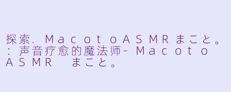 探索.MacotoASMRまこと。:声音疗愈的魔法师-Macoto ASMR まこと。