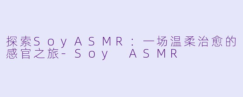 探索SoyASMR：一场温柔治愈的感官之旅-Soy ASMR