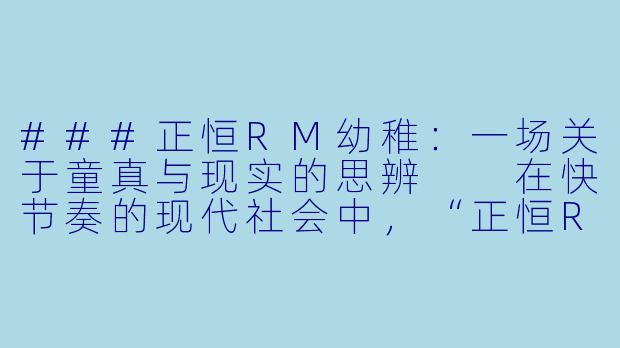 ###正恒RM幼稚:一场关于童真与现实的思辨
在快节奏的现代社会中,“正恒RM幼稚”这一概念悄然浮现,它既像是一个标签,又像是一种反思。所谓“正恒RM幼稚”,并非字面意义上的不成熟或天真,而是指在追求理性、效率与秩序(以“正恒”象征恒定与正确,“RM”或许代表现实或理性模型)的过程中,人们可能不自觉地陷入一种机械化的思维模式,忽略了人性中本真的童真与创造力。这种“幼稚”实则是一种批判——对过度理性化的世界提出质疑,提醒我们:在成年人的框架内,保留一丝“幼稚”或许是抵御异化、找回自我的钥匙。