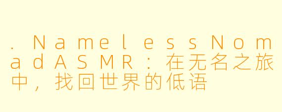 .NamelessNomadASMR：在无名之旅中，找回世界的低语