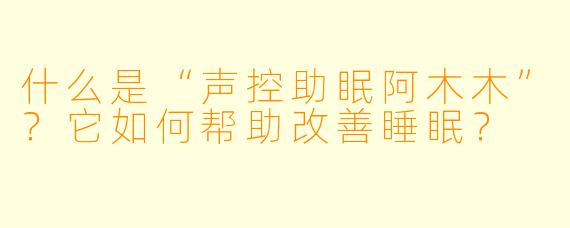 什么是“声控助眠阿木木”？它如何帮助改善睡眠？