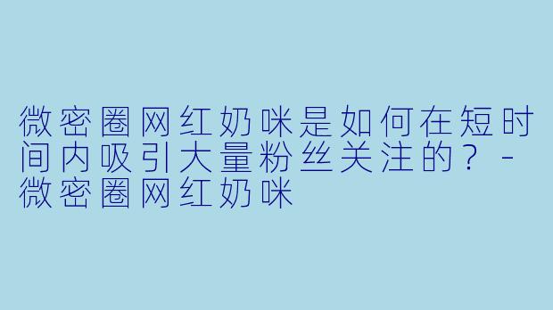 微密圈网红奶咪是如何在短时间内吸引大量粉丝关注的？-微密圈网红奶咪