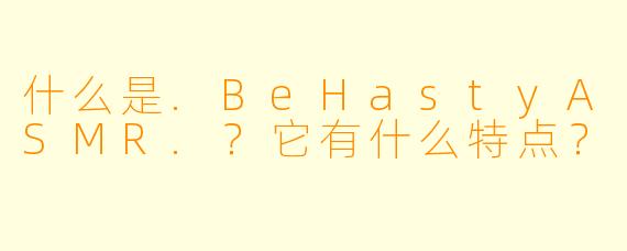 什么是.BeHastyASMR.？它有什么特点？