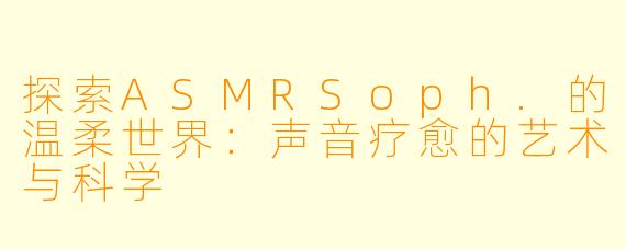 探索ASMRSoph.的温柔世界：声音疗愈的艺术与科学