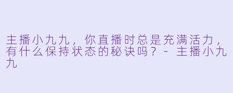 主播小九九，你直播时总是充满活力，有什么保持状态的秘诀吗？