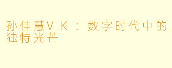 孙佳慧VK:数字时代中的独特光芒