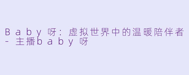 Baby呀：虚拟世界中的温暖陪伴者-主播baby呀
