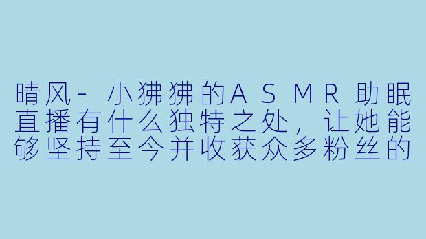 晴风-小狒狒的ASMR助眠直播有什么独特之处,让她能够坚持至今并收获众多粉丝的喜爱?