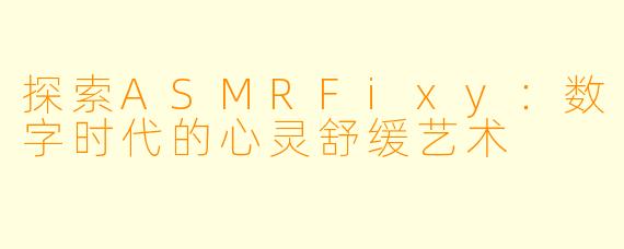 探索ASMRFixy：数字时代的心灵舒缓艺术
