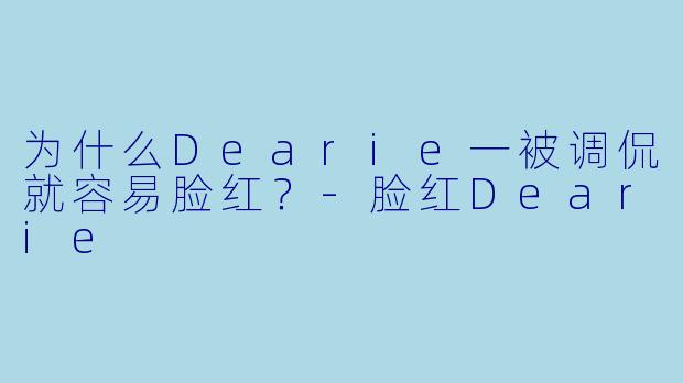为什么Dearie一被调侃就容易脸红？-脸红Dearie