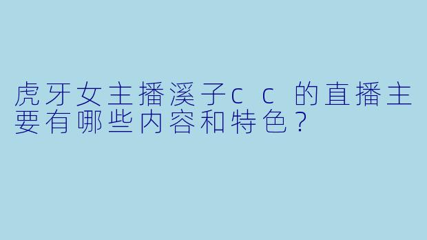 虎牙女主播溪子cc的直播主要有哪些内容和特色？