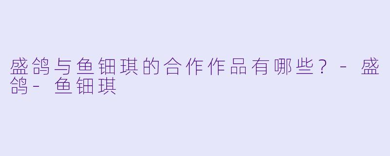 盛鸽与鱼钿琪的合作作品有哪些？-盛鸽-鱼钿琪