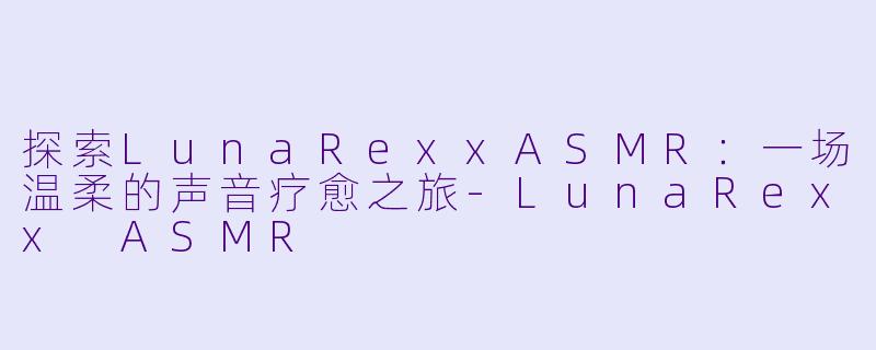 探索LunaRexxASMR：一场温柔的声音疗愈之旅