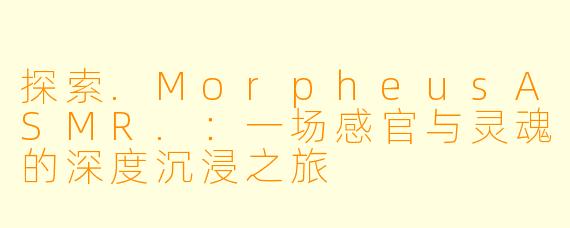 探索.MorpheusASMR.:一场感官与灵魂的深度沉浸之旅