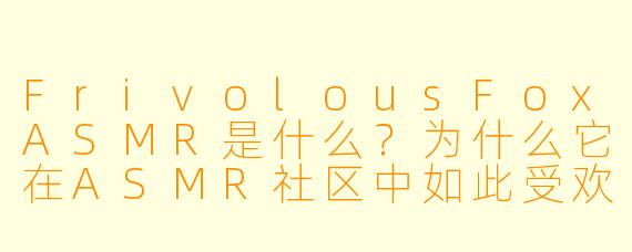 FrivolousFoxASMR是什么?为什么它在ASMR社区中如此受欢迎?