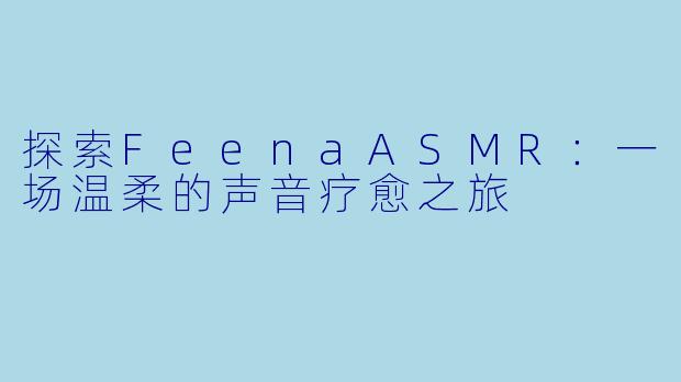 探索FeenaASMR:一场温柔的声音疗愈之旅