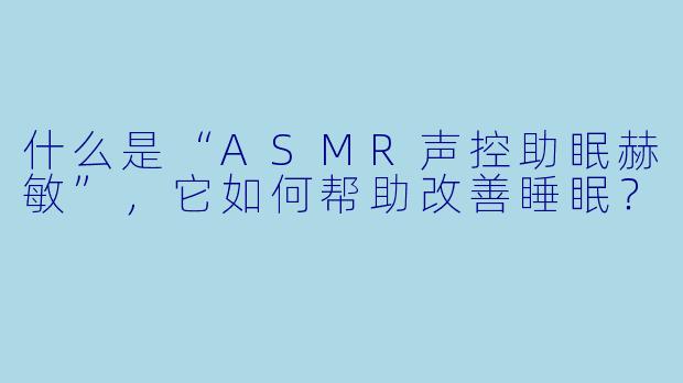 什么是“ASMR声控助眠赫敏”,它如何帮助改善睡眠?