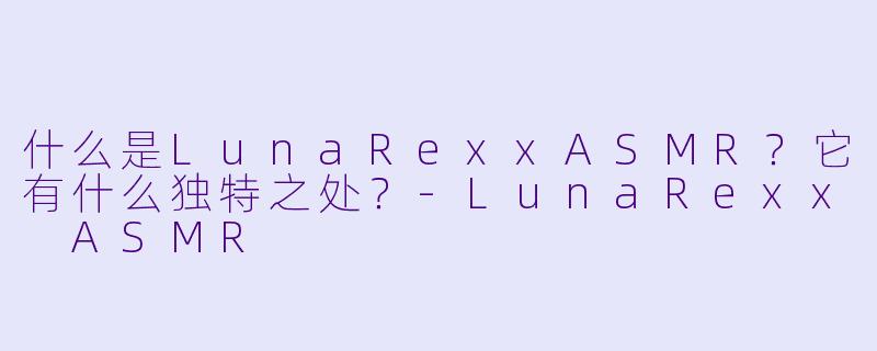 什么是LunaRexxASMR？它有什么独特之处？