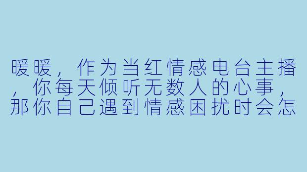 暖暖，作为当红情感电台主播，你每天倾听无数人的心事，那你自己遇到情感困扰时会怎么做呢？-女主播暖暖