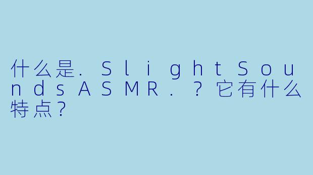 什么是.SlightSoundsASMR.？它有什么特点？