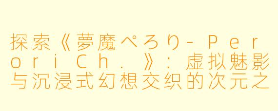 探索《夢魔ぺろり-PeroriCh.》:虚拟魅影与沉浸式幻想交织的次元之旅
