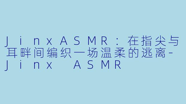 JinxASMR：在指尖与耳畔间编织一场温柔的逃离-Jinx ASMR