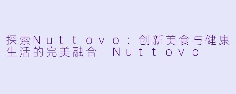 探索Nuttovo：创新美食与健康生活的完美融合-Nuttovo