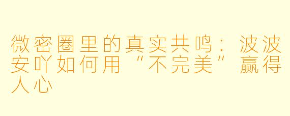 微密圈里的真实共鸣:波波安吖如何用“不完美”赢得人心