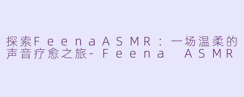 探索FeenaASMR：一场温柔的声音疗愈之旅