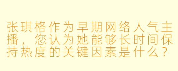 张琪格作为早期网络人气主播,您认为她能够长时间保持热度的关键因素是什么?